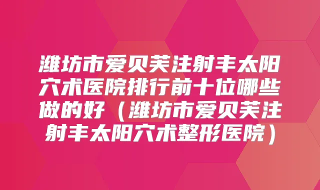 潍坊市爱贝芙注射丰太阳穴术医院排行前十位哪些做的好（潍坊市爱贝芙注射丰太阳穴术整形医院）