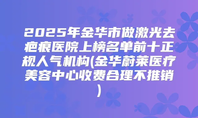 2025年金华市做激光去疤痕医院上榜名单前十正规人气机构(金华蔚莱医疗美容中心收费合理不推销)