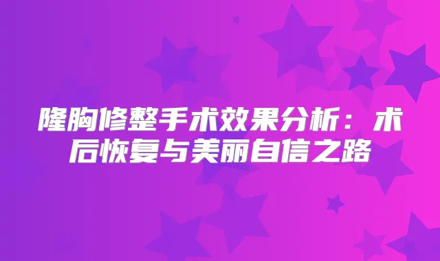 隆胸修整手术效果分析：术后恢复与美丽自信之路