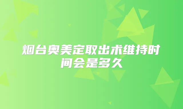 烟台奥美定取出术维持时间会是多久