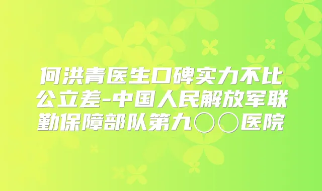 何洪青医生口碑实力不比公立差-中国人民解放军联勤保障部队第九〇〇医院