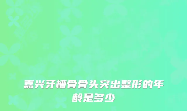 嘉兴牙槽骨骨头突出整形的年龄是多少