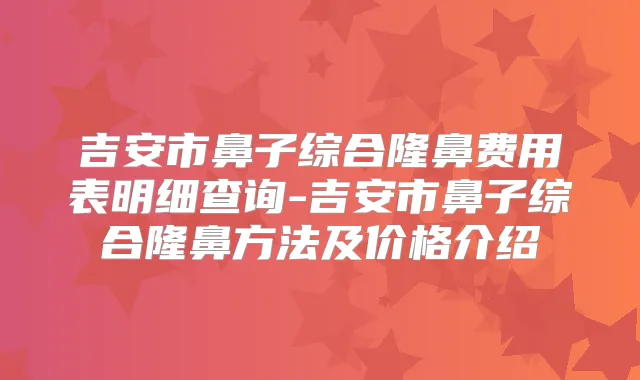 吉安市鼻子综合隆鼻费用表明细查询-吉安市鼻子综合隆鼻方法及价格介绍
