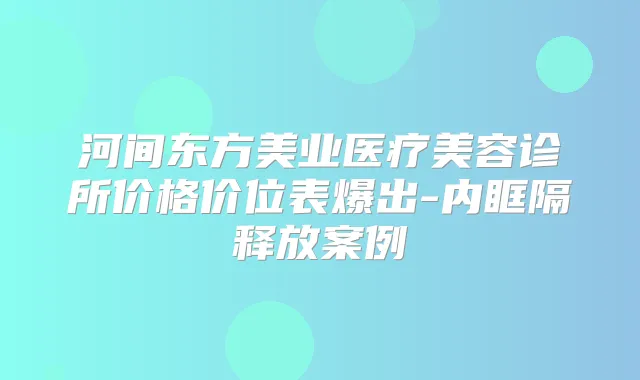 河间东方美业医疗美容诊所价格价位表爆出-内眶隔释放案例