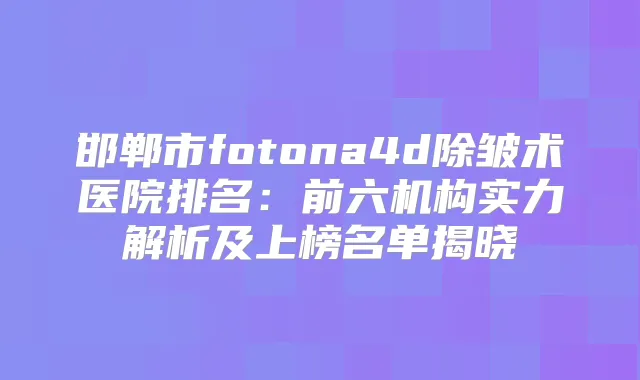 邯郸市fotona4d除皱术医院排名：前六机构实力解析及上榜名单揭晓