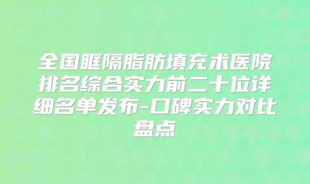 全国眶隔脂肪填充术医院排名综合实力前二十位详细名单发布-口碑实力对比盘点