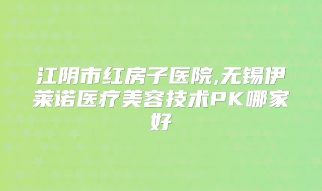 江阴市红房子医院,无锡伊莱诺医疗美容技术PK哪家好