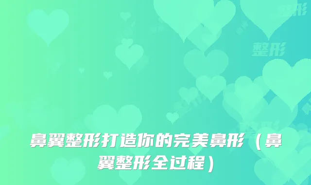 鼻翼整形打造你的鼻形（鼻翼整形全过程）