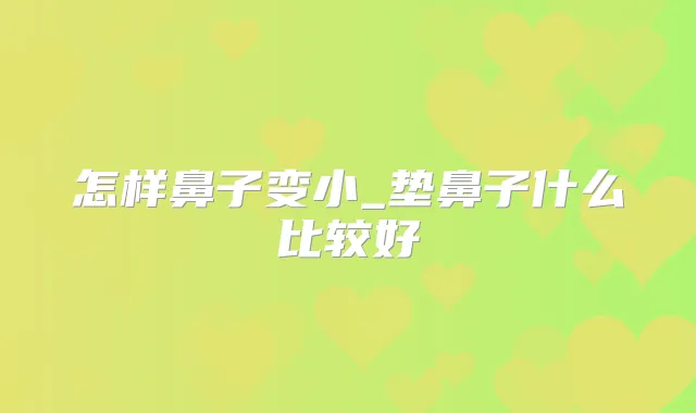 怎样鼻子变小_垫鼻子什么比较好