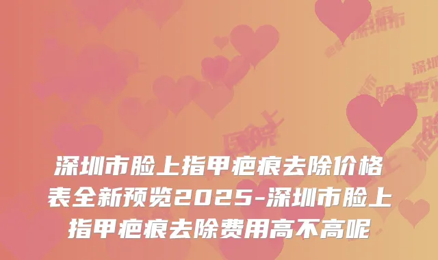 深圳市脸上指甲疤痕去除价格表全新预览2025-深圳市脸上指甲疤痕去除费用高不高呢