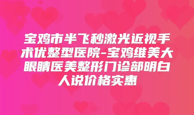 宝鸡市半飞秒激光近视手术优整型医院-宝鸡维美大眼睛医美整形门诊部明白人说价格实惠