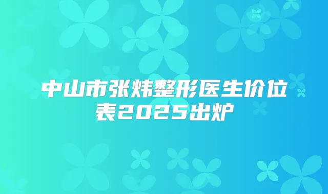 中山市张炜整形医生价位表2025出炉