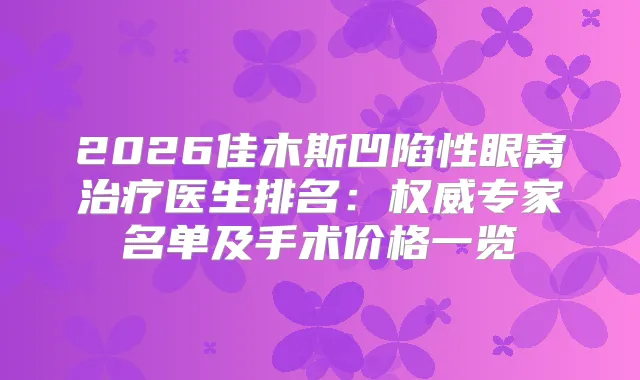 2026佳木斯凹陷性眼窝医生排名：专家名单及手术价格一览