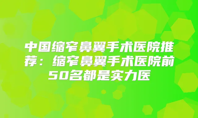 中国缩窄鼻翼手术医院推荐：缩窄鼻翼手术医院前50名都是实力医