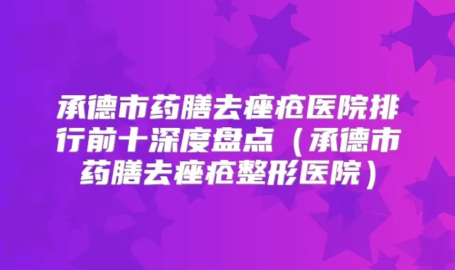 承德市药膳去痤疮医院排行前十深度盘点（承德市药膳去痤疮整形医院）