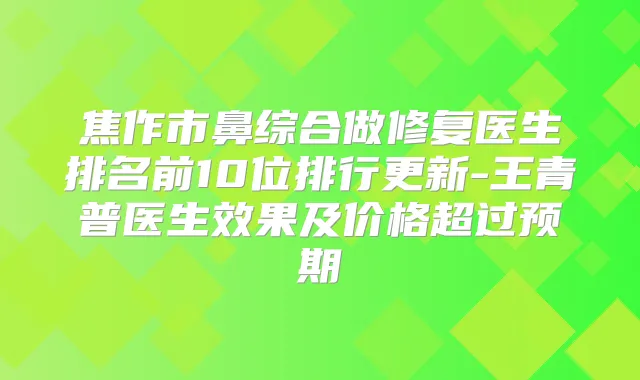 焦作市鼻综合做修复医生排名前10位排行更新-王青普医生效果及价格超过预期