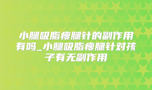 小腿吸脂瘦腿针的副作用有吗_小腿吸脂瘦腿针对孩子有