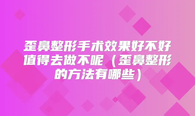 歪鼻整形手术效果好不好值得去做不呢（歪鼻整形的方法有哪些）