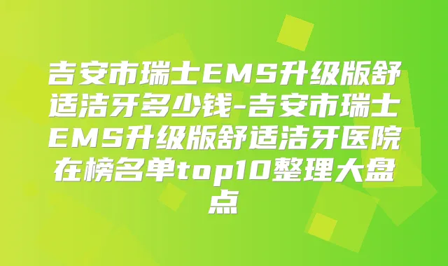 吉安市瑞士EMS升级版舒适洁牙多少钱-吉安市瑞士EMS升级版舒适洁牙医院在榜名单top10整理大盘点