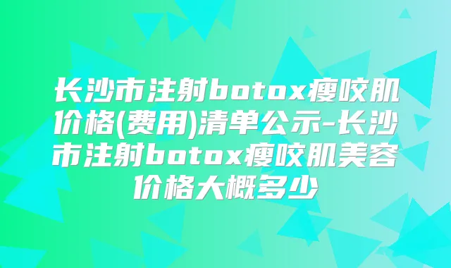 长沙市注射瘦咬肌价格(费用)清单公示-长沙市注射瘦咬肌美容价格大概多少