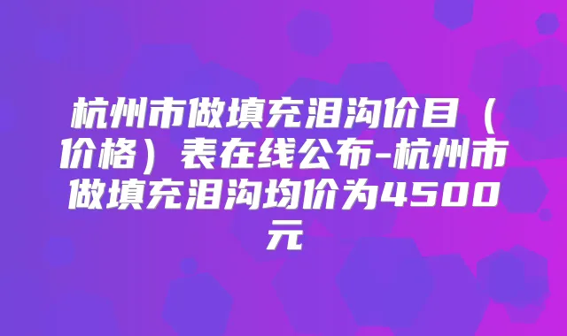 杭州市做填充泪沟价目(价格)表在线公布-杭州市做填充泪沟均价为4500元