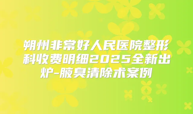 朔州好人民医院整形科收费明细2025全新出炉-腋臭清除术案例