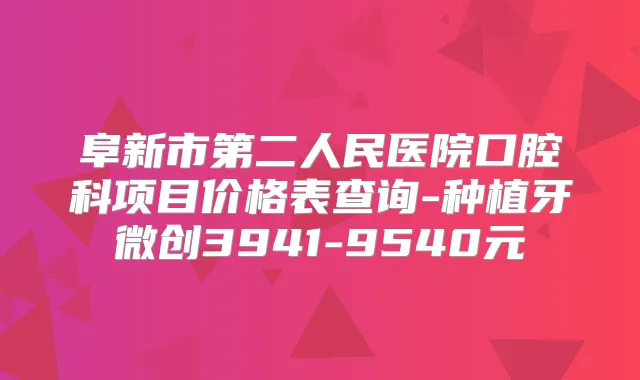 阜新市第二人民医院口腔科项目价格表查询-种植牙微创3941-9540元