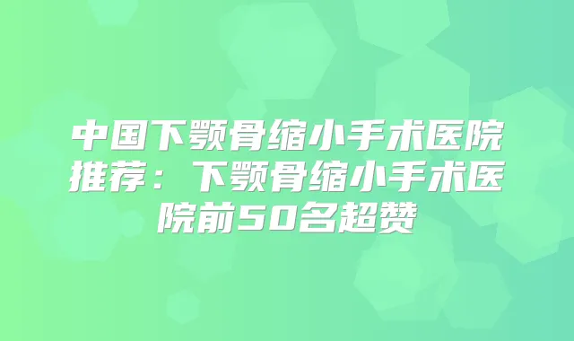 中国下颚骨缩小手术医院推荐:下颚骨缩小手术医院前50名超赞