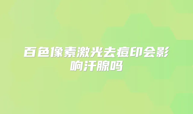 百色像素激光去痘印会影响汗腺吗