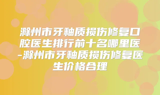 滁州市牙釉质损伤修复口腔医生排行前十名哪里医-滁州市牙釉质损伤修复医生价格合理