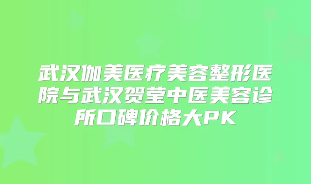 武汉伽美医疗美容整形医院与武汉贺莹中医美容诊所口碑价格大PK