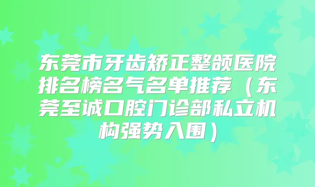 东莞市牙齿矫正整颌医院排名榜名气名单推荐（东莞至诚口腔门诊部私立机构强势入围）