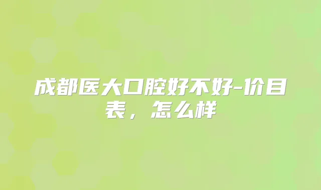 成都医大口腔好不好-价目表,怎么样