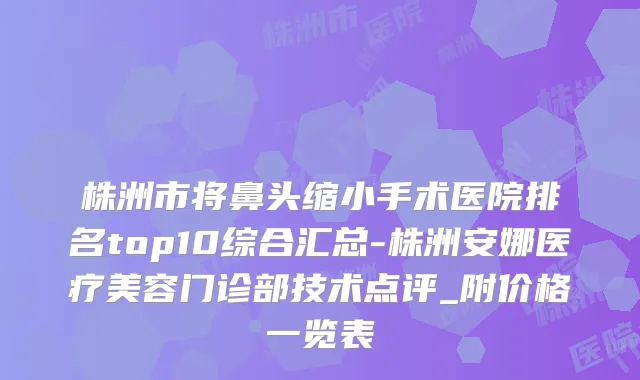 株洲市将鼻头缩小手术医院排名top10综合汇总-株洲安娜医疗美容门诊部技术点评_附价格一览表