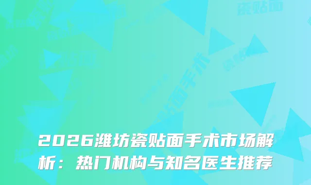 2026潍坊瓷贴面手术市场解析：热门机构与知名医生推荐