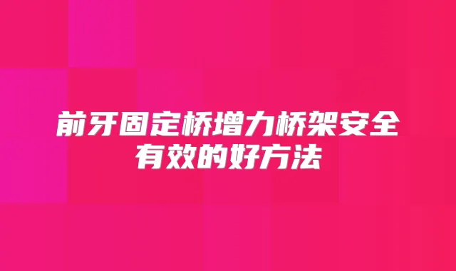 前牙固定桥增力桥架安全有效的好方法