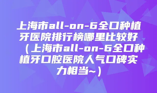 上海市all-on-6全口种植牙医院排行榜哪里比较好（上海市all-on-6全口种植牙口腔医院人气口碑实力相当~）