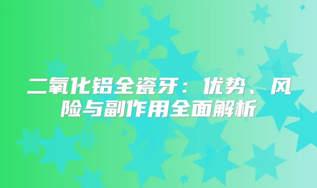 二氧化铝全瓷牙:优势、风险与副作用全面解析