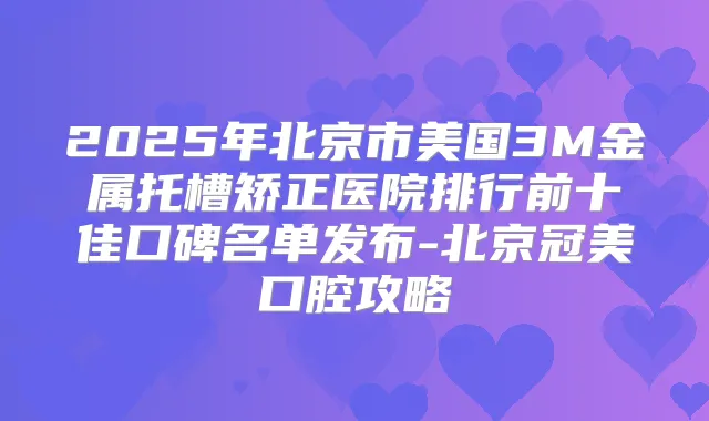 title="2025年北京市美国3M金属托槽矫正医院排行前十佳口碑名单发布-北京冠美口腔攻略"