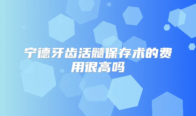 宁德牙齿活髓保存术的费用很高吗