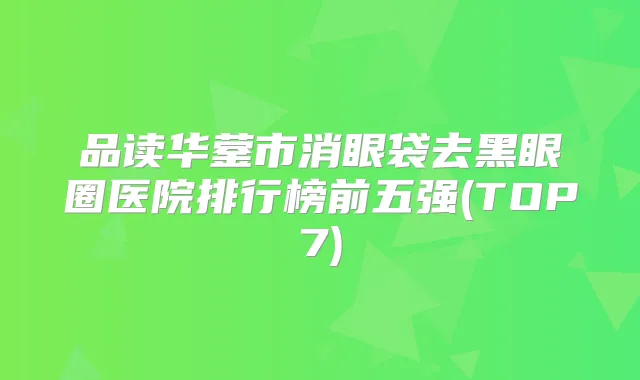 品读华蓥市消眼袋去黑眼圈医院排行榜前五强(TOP7)