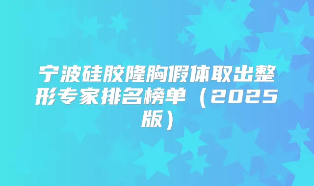 宁波硅胶隆胸假体取出整形专家排名榜单（2025版）