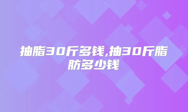 抽脂30斤多钱,抽30斤脂肪多少钱