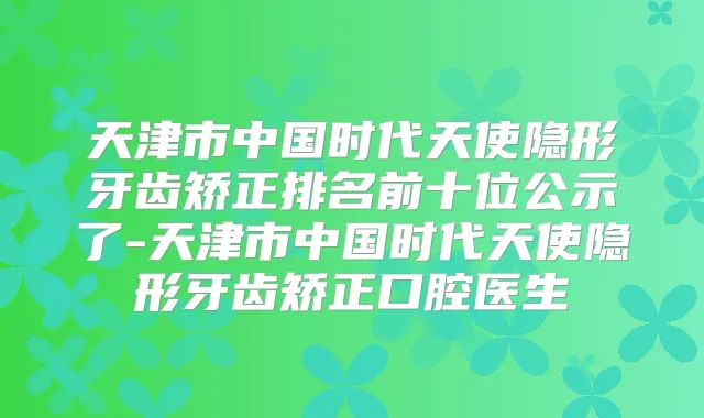 天津市中国时代天使隐形牙齿矫正排名前十位公示了-天津市中国时代天使隐形牙齿矫正口腔医生