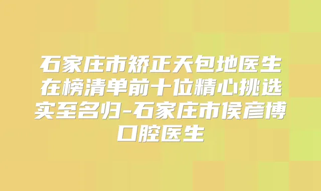 石家庄市矫正天包地医生在榜清单前十位精心挑选实至名归-石家庄市侯彦博口腔医生