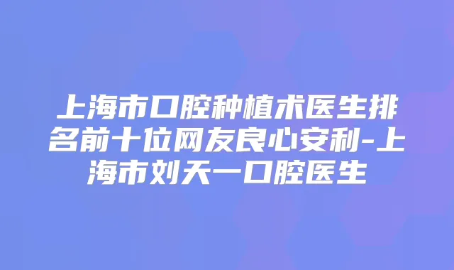 上海市口腔种植术医生排名前十位网友良心安利-上海市刘天一口腔医生