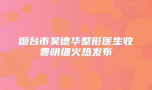 烟台市华整形医生收费明细火热发布