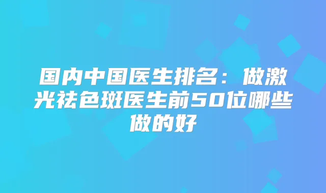 国内中国医生排名：做激光祛色斑医生前50位哪些做的好