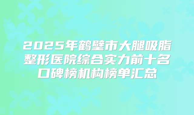 2025年鹤壁市大腿吸脂整形医院综合实力前十名口碑榜机构榜单汇总