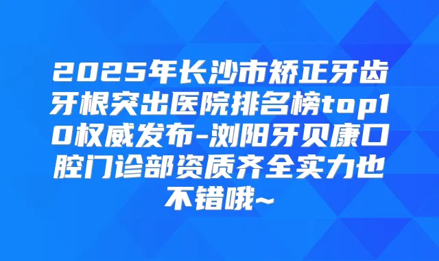 2025年长沙市矫正牙齿牙根突出医院排名榜top10发布-浏阳牙贝康口腔门诊部资质齐全实力也不错哦~